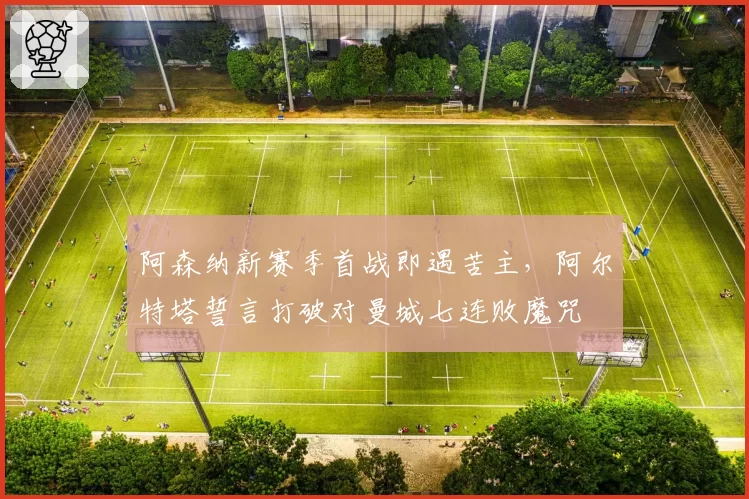 阿森纳新赛季首战即遇苦主，阿尔特塔誓言打破对曼城七连败魔咒