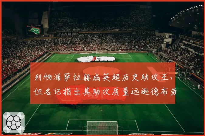 利物浦萨拉赫成英超历史助攻王，但名记指出其助攻质量远逊德布劳内