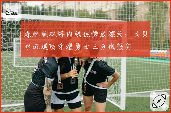森林狼双塔内线优势成摆设，戈贝尔沉退防守遭勇士三分线惩罚