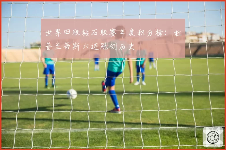 世界田联钻石联赛年度积分榜:杜普兰蒂斯六连冠创历史