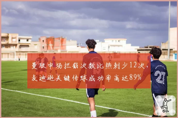 曼联中场拦截次数比热刺少12次，麦迪逊关键传球成功率高达89%