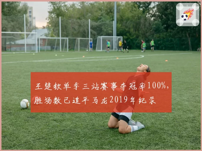 王楚钦单季三站赛事夺冠率100%,胜场数已追平马龙2019年纪录