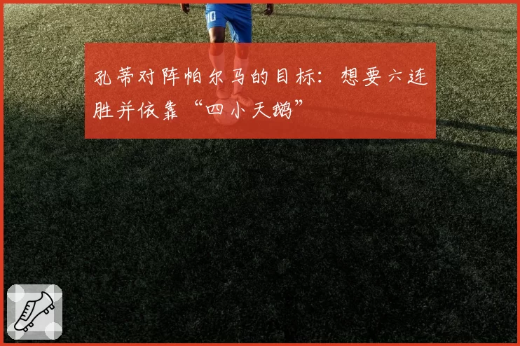 孔蒂对阵帕尔马的目标:想要六连胜并依靠“四小天鹅”