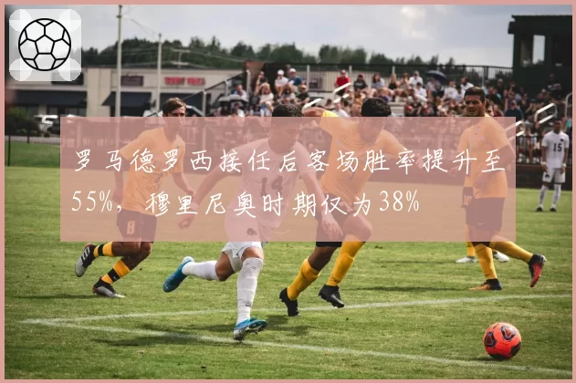罗马德罗西接任后客场胜率提升至55%,穆里尼奥时期仅为38%