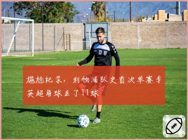 尴尬纪录，利物浦队史首次单赛季英超角球丢了11球
