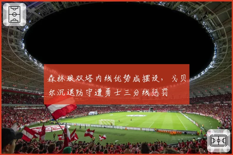 森林狼双塔内线优势成摆设，戈贝尔沉退防守遭勇士三分线惩罚