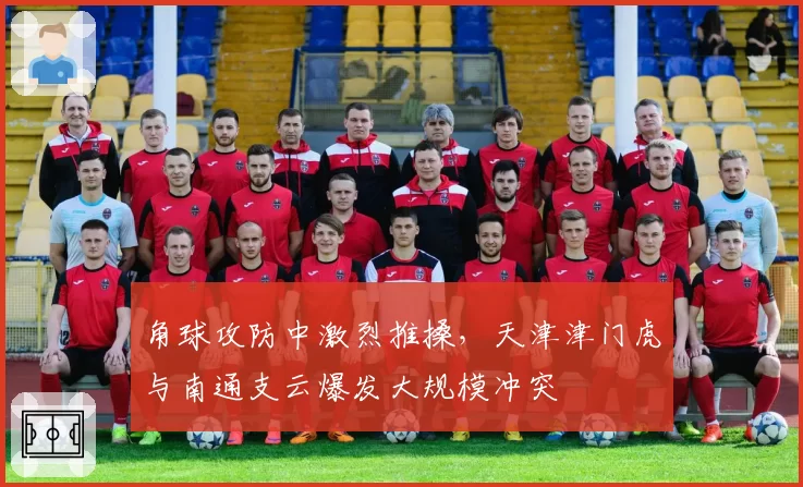 角球攻防中激烈推搡，天津津门虎与南通支云爆发大规模冲突