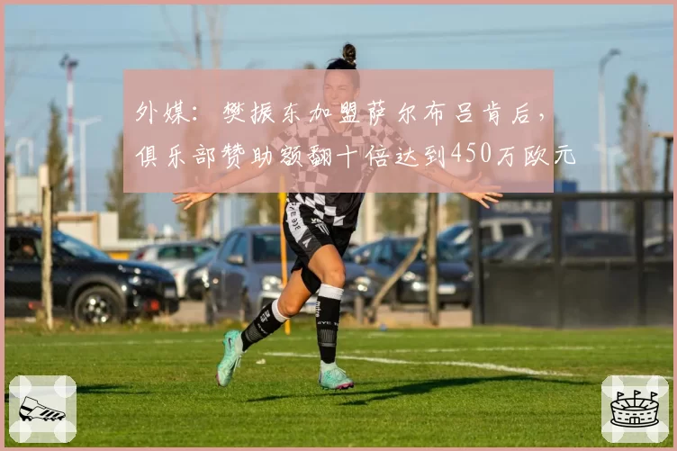 外媒：樊振东加盟萨尔布吕肯后，俱乐部赞助额翻十倍达到450万欧元