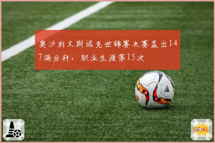 奥沙利文斯诺克世锦赛决赛轰出147满分杆，职业生涯第15次