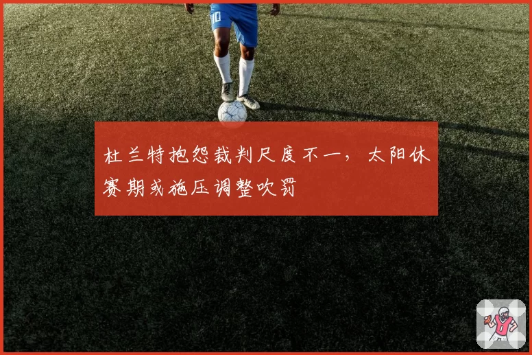 杜兰特抱怨裁判尺度不一，太阳休赛期或施压调整吹罚