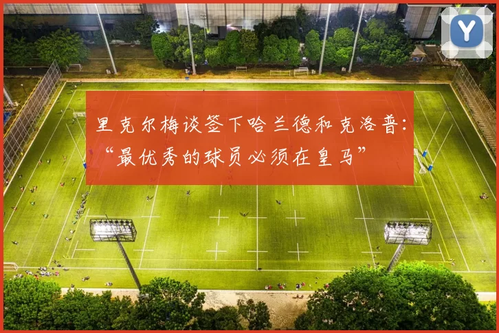 里克尔梅谈签下哈兰德和克洛普：“最优秀的球员必须在皇马”