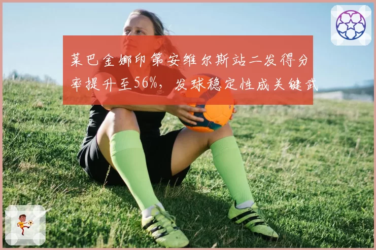 莱巴金娜印第安维尔斯站二发得分率提升至56%，发球稳定性成关键武器