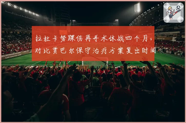 拉杜卡努踝伤再手术休战四个月,对比贾巴尔保守治疗方案复出时间表引争议