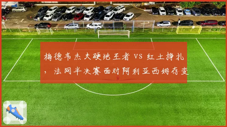 梅德韦杰夫硬地王者 vs 红土挣扎，法网半决赛面对阿利亚西姆存变数