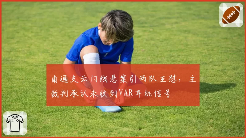 南通支云门线悬案引两队互怼，主裁判承认未收到VAR耳机信号