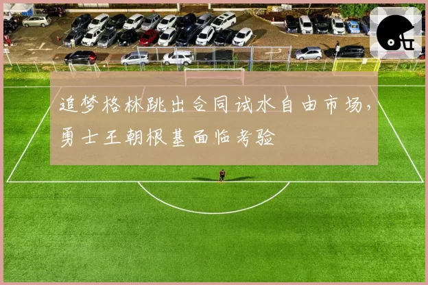 追梦格林跳出合同试水自由市场，勇士王朝根基面临考验