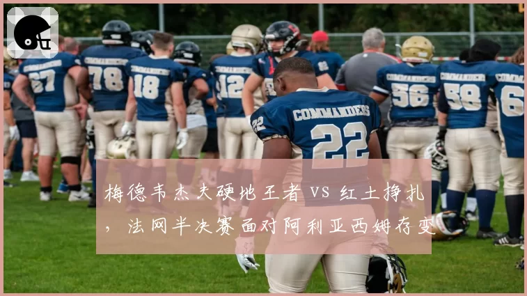 梅德韦杰夫硬地王者 vs 红土挣扎，法网半决赛面对阿利亚西姆存变数