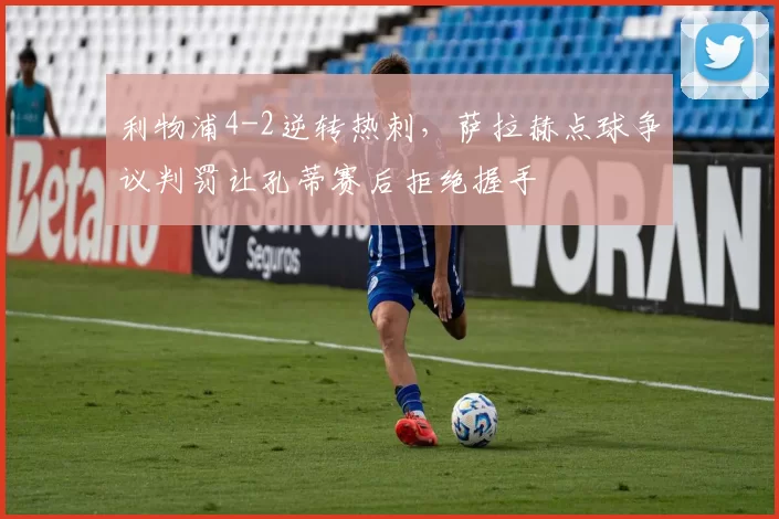 利物浦4-2逆转热刺，萨拉赫点球争议判罚让孔蒂赛后拒绝握手