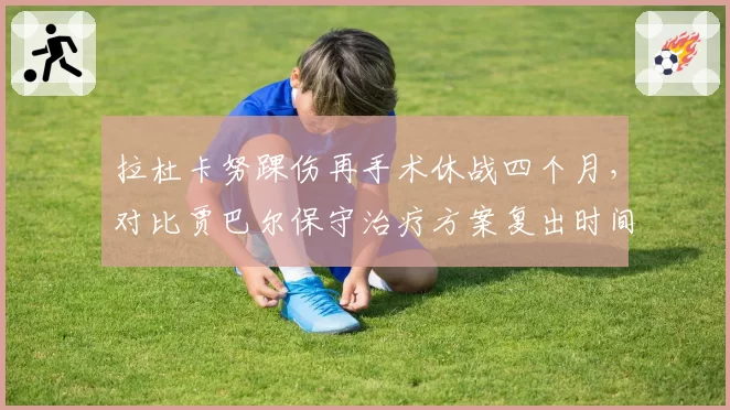 拉杜卡努踝伤再手术休战四个月,对比贾巴尔保守治疗方案复出时间表引争议