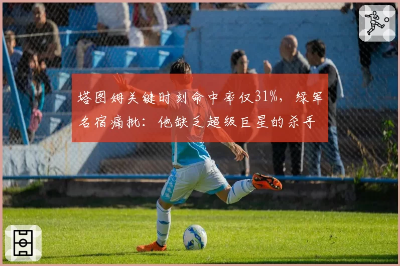 塔图姆关键时刻命中率仅31%，绿军名宿痛批：他缺乏超级巨星的杀手本能