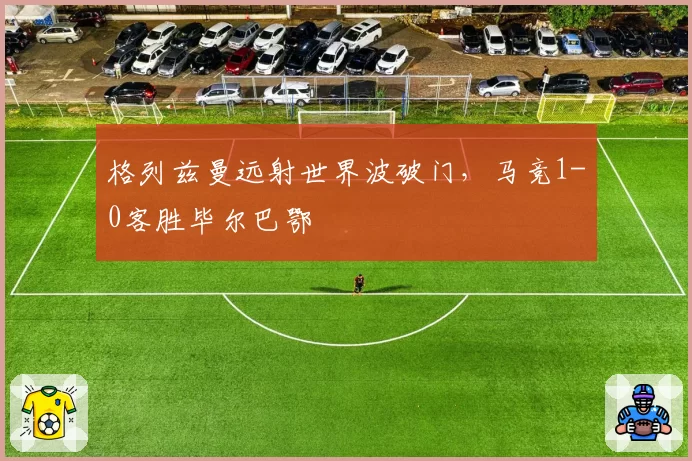 格列兹曼远射世界波破门，马竞1-0客胜毕尔巴鄂