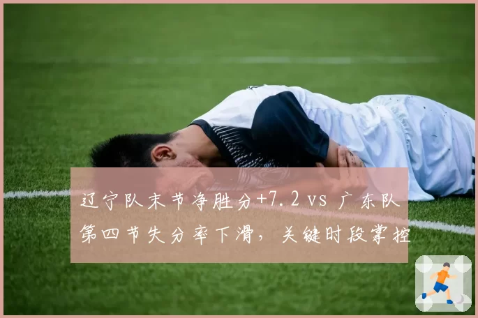 辽宁队末节净胜分+7.2 vs 广东队第四节失分率下滑，关键时段掌控力分析