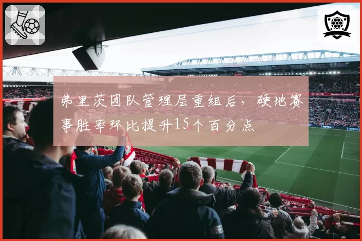 弗里茨团队管理层重组后，硬地赛事胜率环比提升15个百分点