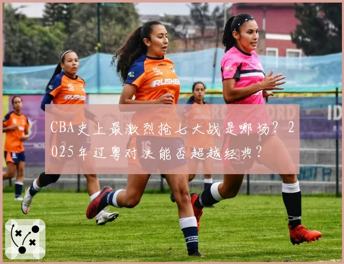 CBA史上最激烈抢七大战是哪场？2025年辽粤对决能否超越经典？