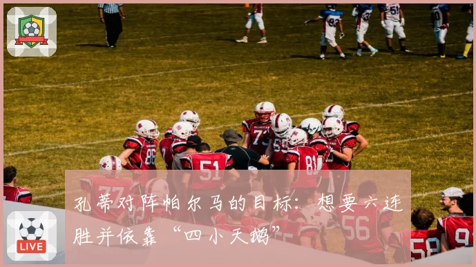 孔蒂对阵帕尔马的目标：想要六连胜并依靠“四小天鹅”