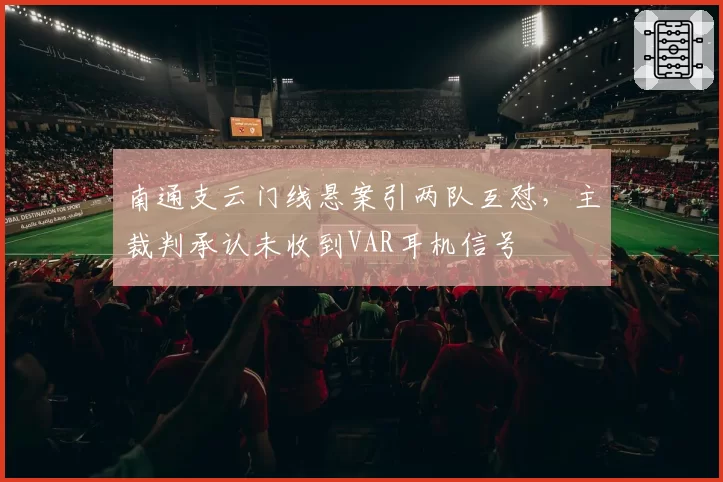 南通支云门线悬案引两队互怼，主裁判承认未收到VAR耳机信号