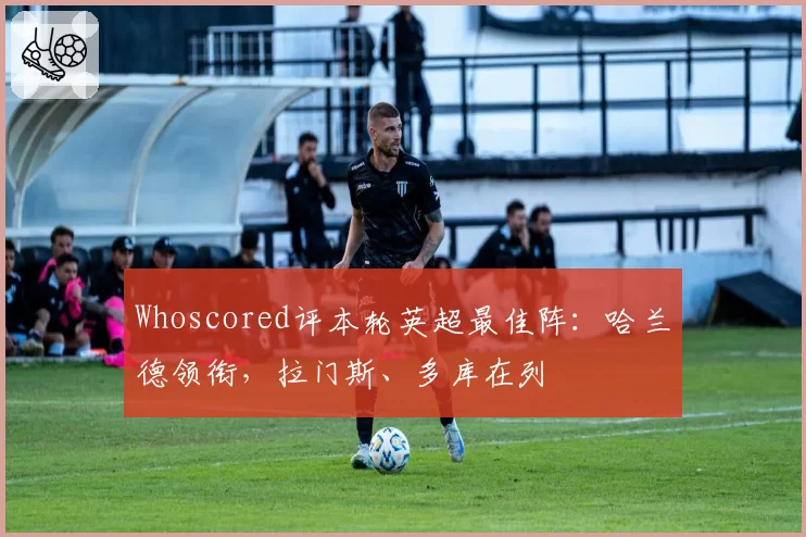 Whoscored评本轮英超最佳阵：哈兰德领衔，拉门斯、多库在列