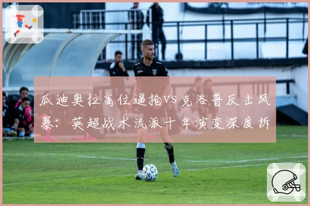 瓜迪奥拉高位逼抢vs克洛普反击风暴：英超战术流派十年演变深度拆解