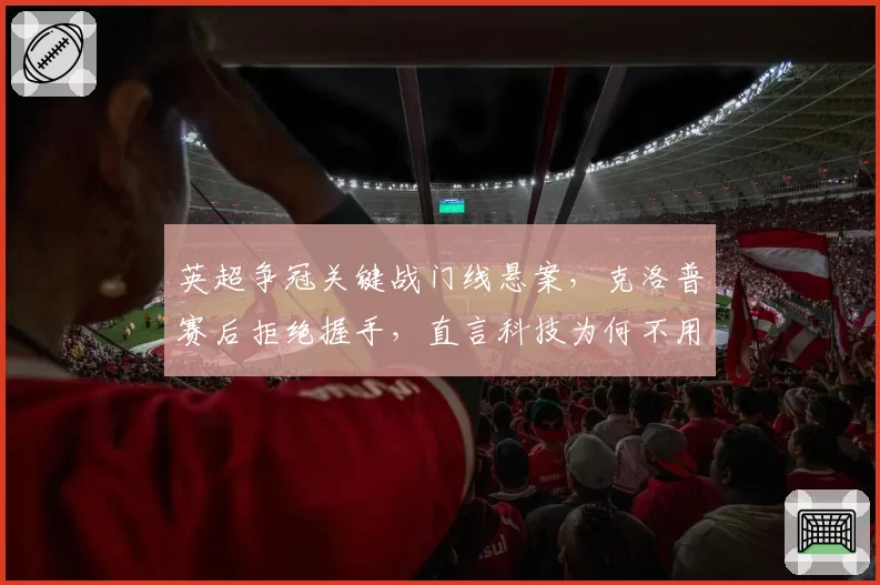 英超争冠关键战门线悬案，克洛普赛后拒绝握手，直言科技为何不用？