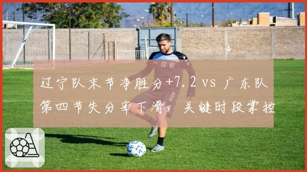 辽宁队末节净胜分+7.2 vs 广东队第四节失分率下滑，关键时段掌控力分析