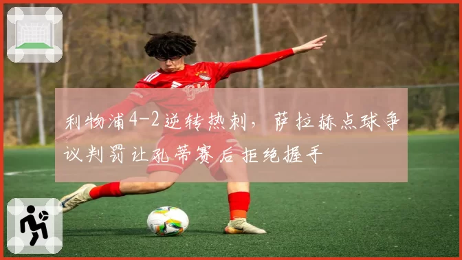 利物浦4-2逆转热刺，萨拉赫点球争议判罚让孔蒂赛后拒绝握手