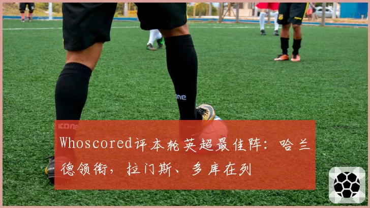 Whoscored评本轮英超最佳阵：哈兰德领衔，拉门斯、多库在列