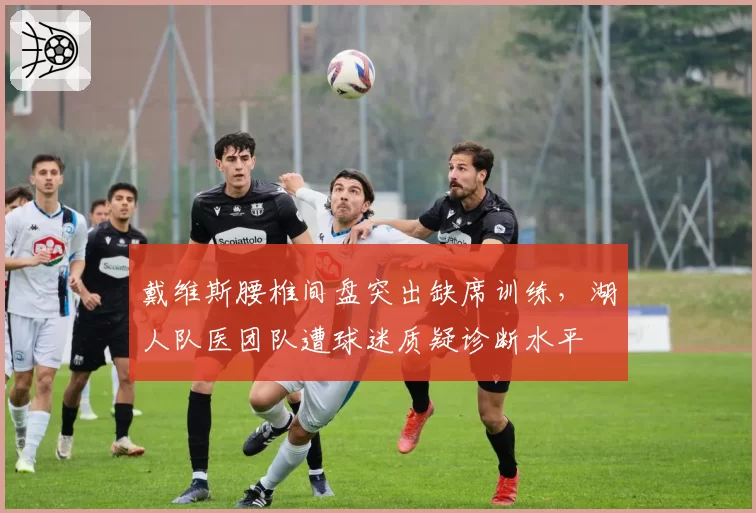 戴维斯腰椎间盘突出缺席训练，湖人队医团队遭球迷质疑诊断水平