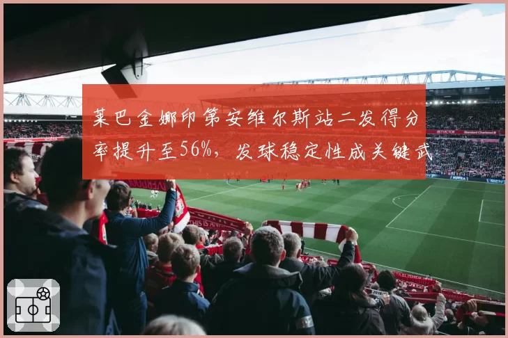 莱巴金娜印第安维尔斯站二发得分率提升至56%，发球稳定性成关键武器